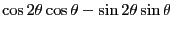 $\displaystyle \cos 2\theta\cos\theta - \sin 2\theta\sin\theta$