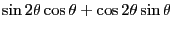 $\displaystyle \sin 2\theta\cos\theta + \cos 2\theta\sin\theta$